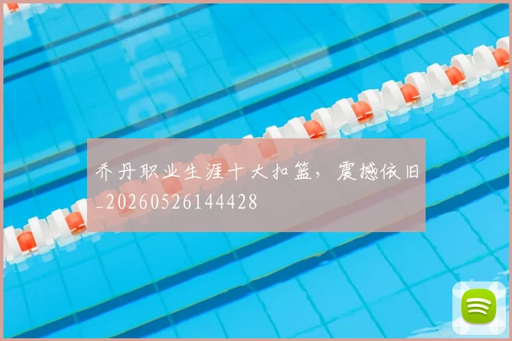 乔丹职业生涯十大扣篮,震撼依旧_20260526144428