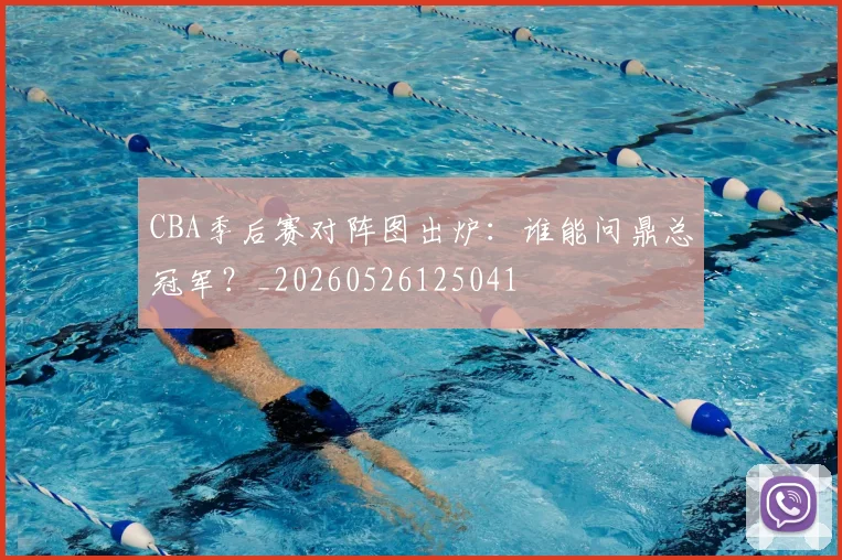 CBA季后赛对阵图出炉:谁能问鼎总冠军?_20260526125041