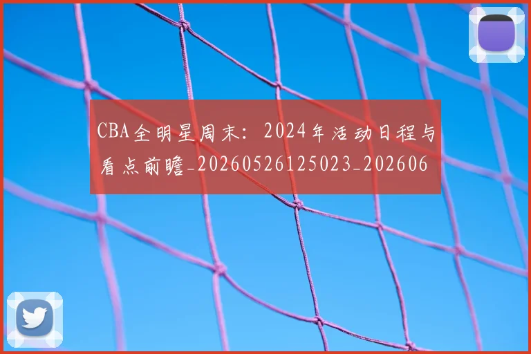 CBA全明星周末：2024年活动日程与看点前瞻_20260526125023_20260606165145