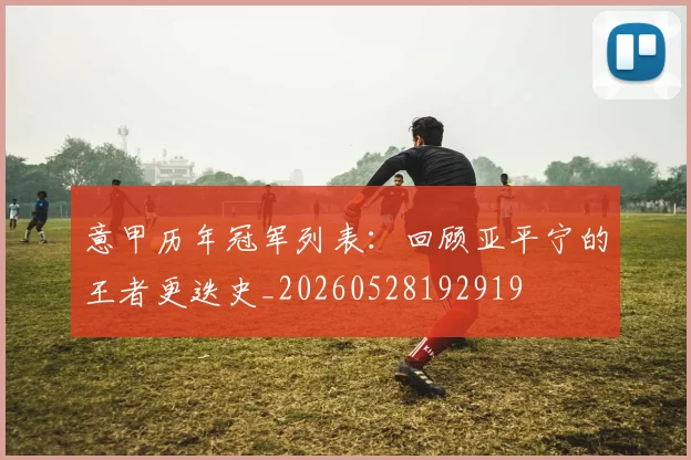 意甲历年冠军列表：回顾亚平宁的王者更迭史_20260528192919