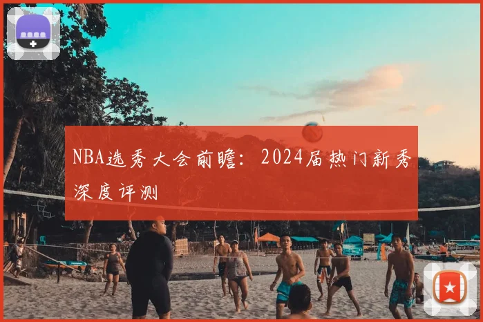 NBA选秀大会前瞻:2024届热门新秀深度评测