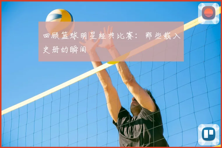 回顾篮球明星经典比赛:那些载入史册的瞬间