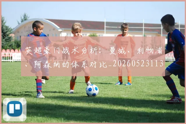 英超豪门战术分析：曼城、利物浦、阿森纳的体系对比_20260523113740
