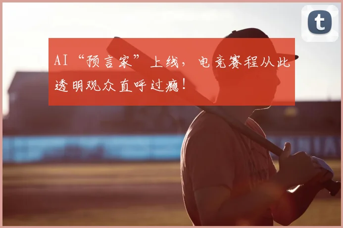 AI“预言家”上线，电竞赛程从此透明观众直呼过瘾！