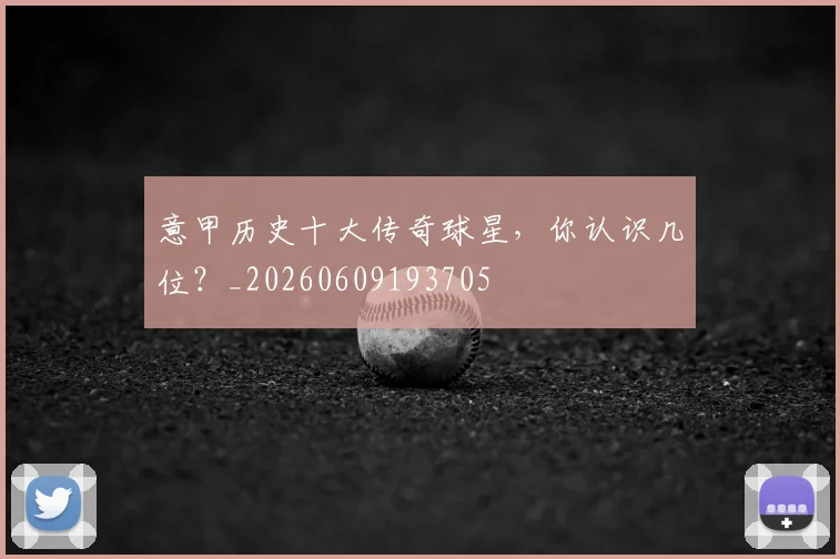 意甲历史十大传奇球星，你认识几位？_20260609193705
