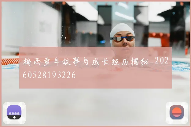 梅西童年故事与成长经历揭秘_20260528193226
