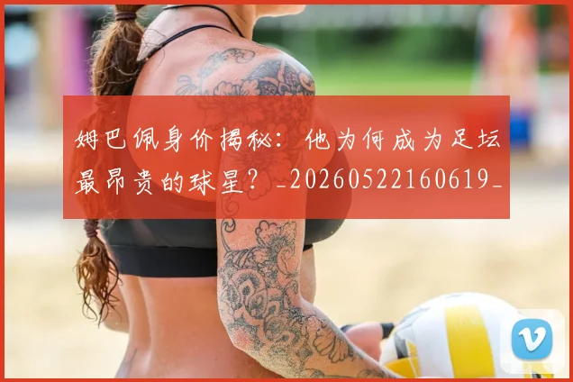 姆巴佩身价揭秘：他为何成为足坛最昂贵的球星？_20260522160619_20260609132849