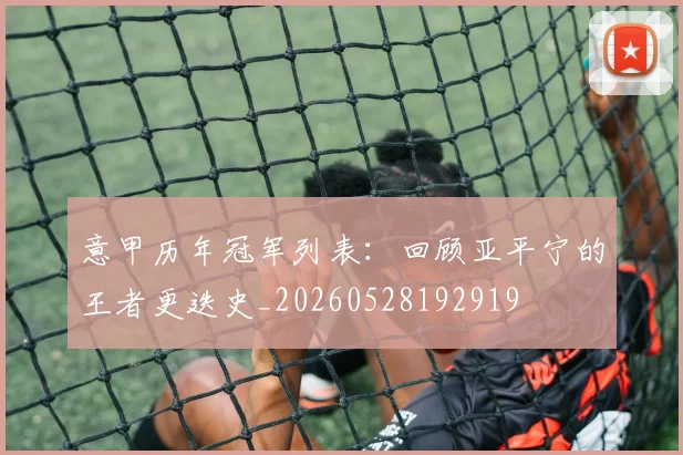 意甲历年冠军列表：回顾亚平宁的王者更迭史_20260528192919