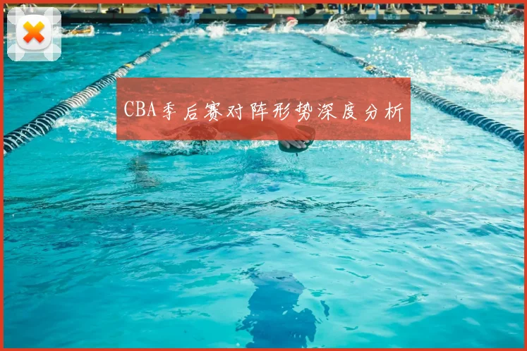 CBA季后赛对阵形势深度分析