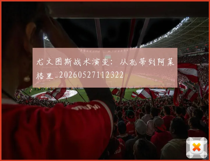 尤文图斯战术演变：从孔蒂到阿莱格里_20260527112322