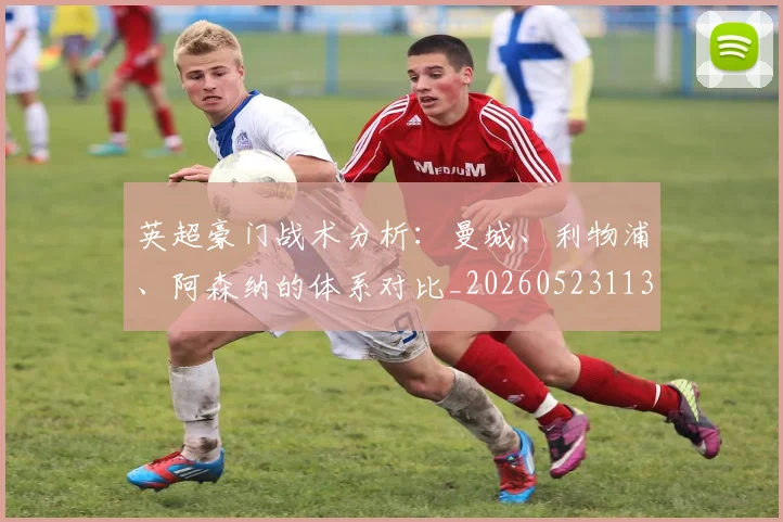 英超豪门战术分析:曼城、利物浦、阿森纳的体系对比_20260523113740