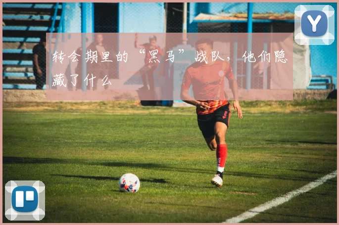 转会期里的“黑马”战队，他们隐藏了什么