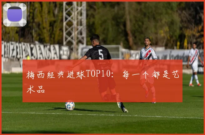 梅西经典进球TOP10：每一个都是艺术品