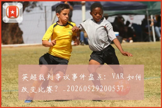 英超裁判争议事件盘点:VAR 如何改变比赛?_20260529200537