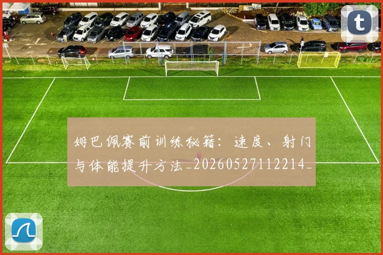姆巴佩赛前训练秘籍：速度、射门与体能提升方法_20260527112214_20260609132848