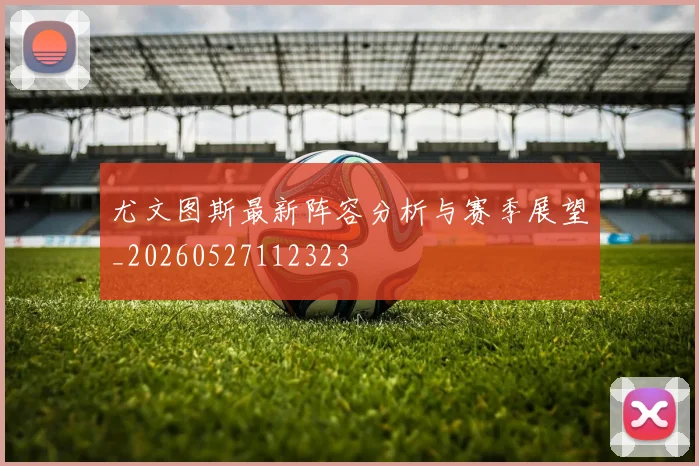尤文图斯最新阵容分析与赛季展望_20260527112323