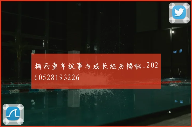 梅西童年故事与成长经历揭秘_20260528193226