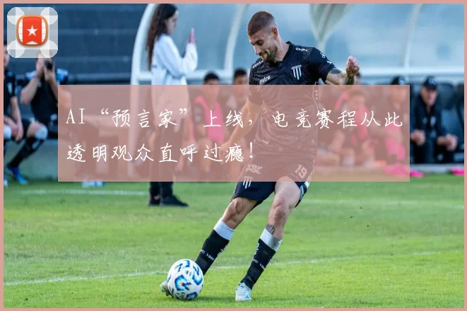 AI“预言家”上线，电竞赛程从此透明观众直呼过瘾！