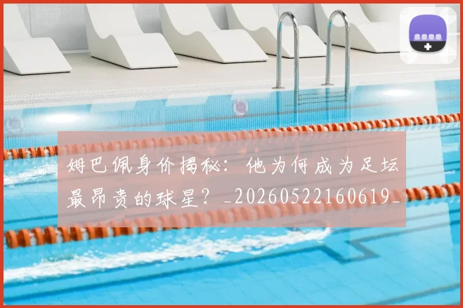 姆巴佩身价揭秘：他为何成为足坛最昂贵的球星？_20260522160619_20260609132849